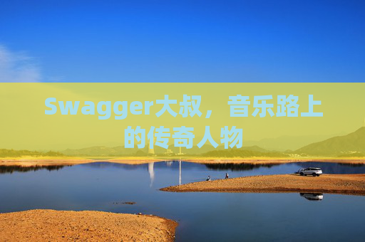Swagger大叔,音乐路上的传奇人物