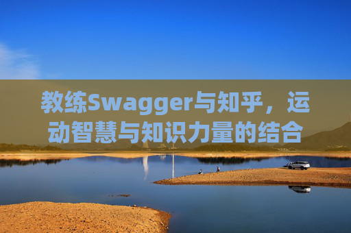 教练Swagger与知乎,运动智慧与知识力量的结合 教练Swagger与知乎,运动智慧与知识力量的结合